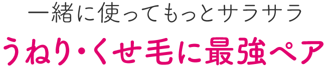 一緒に使ってもっとサラサラ ～うねり・くせ毛に最強ペア～