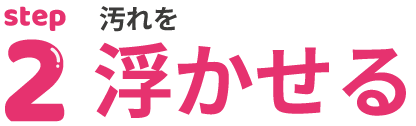 STEP２:汚れを浮かせる