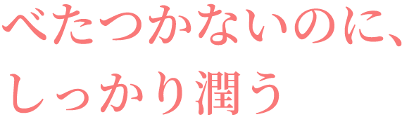 べたつかないのに、 しっかり潤う