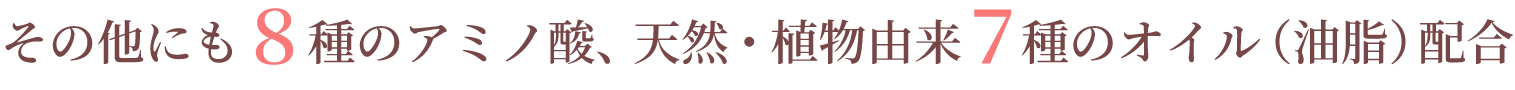 その他にも８種のアミノ酸、天然・植物由来７種のオイル（油脂）配合